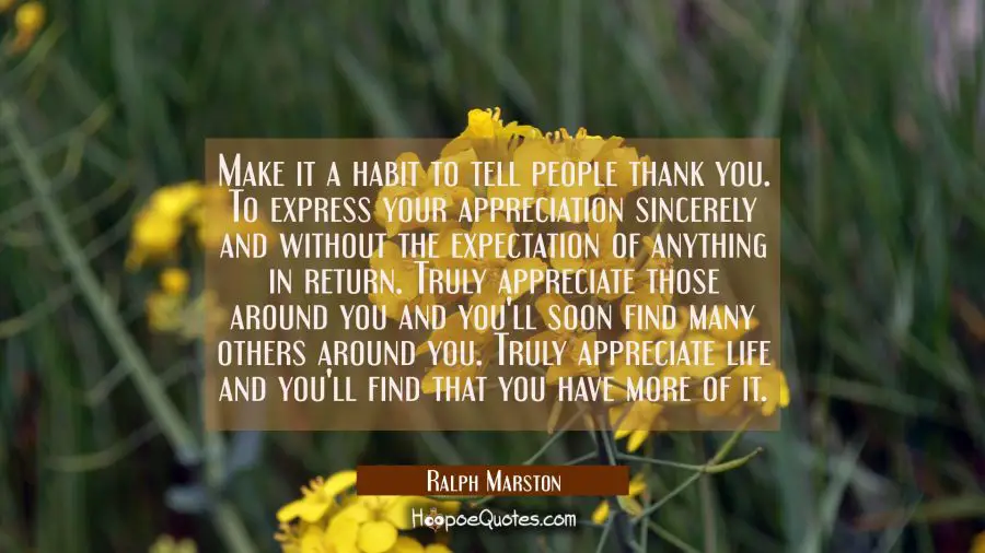 Make it a habit to tell people thank you. To express your appreciation sincerely and without the ex Ralph Marston Quotes