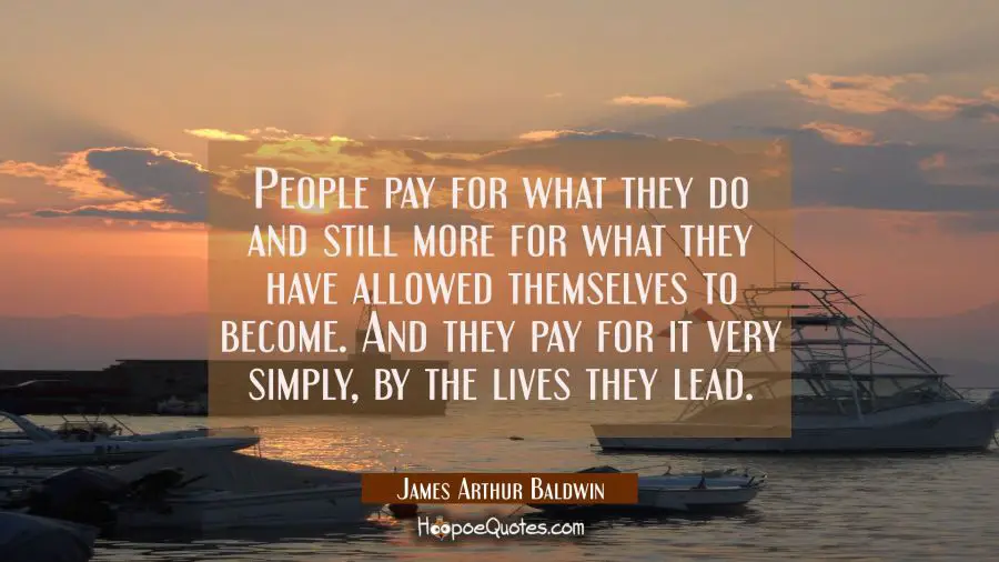 People pay for what they do and still more for what they have allowed themselves to become. And the James Arthur Baldwin Quotes