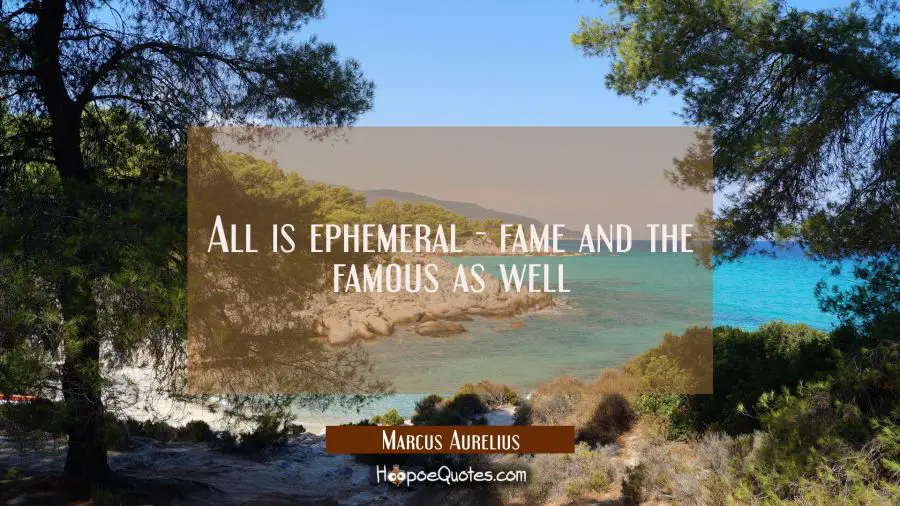 All is ephemeral - fame and the famous as well Marcus Aurelius Quotes