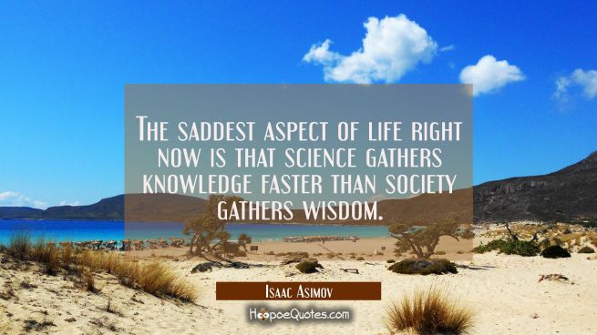 The saddest aspect of life right now is that science gathers knowledge faster than society gathers