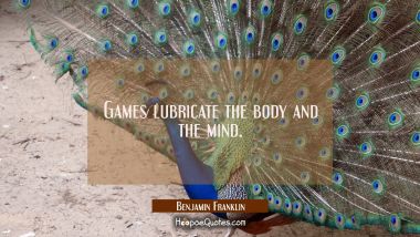 Games lubricate the body and the mind. Benjamin Franklin Quotes