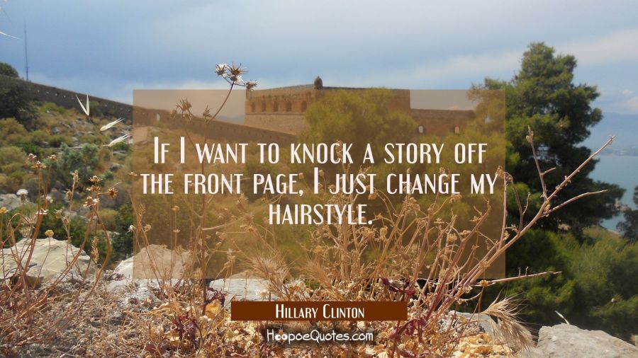If I want to knock a story off the front page I just change my hairstyle. Hillary Clinton Quotes