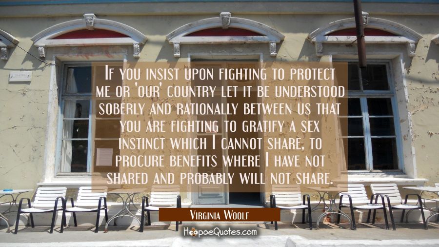 If you insist upon fighting to protect me or 'our' country let it be understood soberly and rationa Virginia Woolf Quotes
