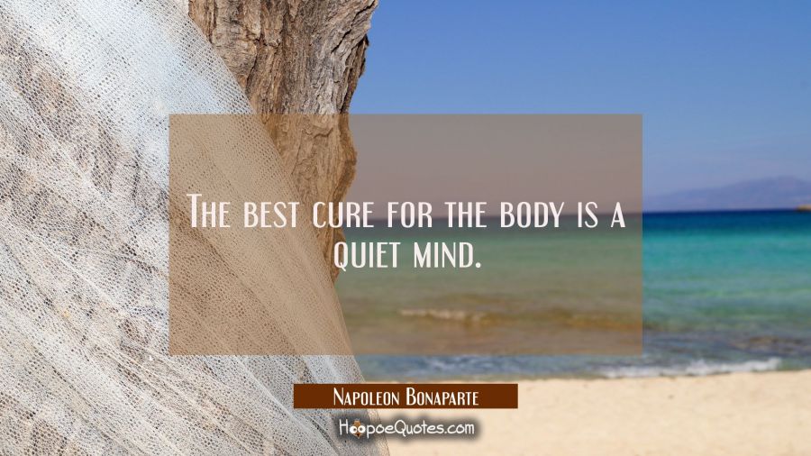 The best cure for the body is a quiet mind. Napoleon Bonaparte Quotes