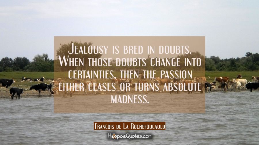Jealousy is bred in doubts. When those doubts change into certainties then the passion either cease Francois de La Rochefoucauld Quotes