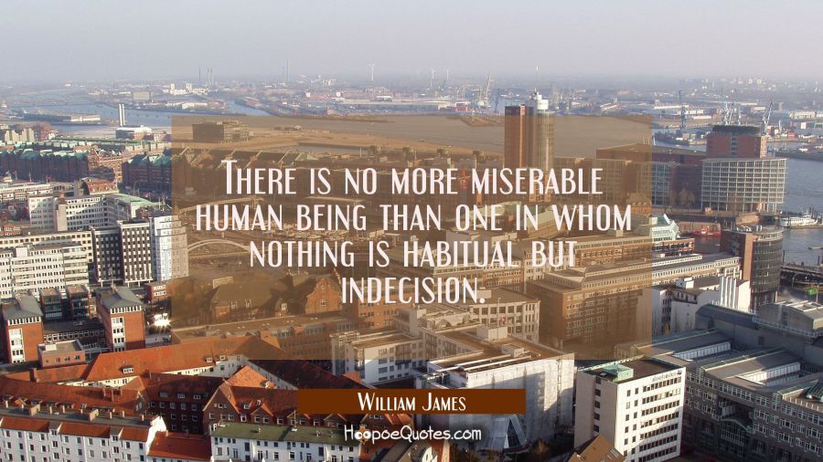 There is no more miserable human being than one in whom nothing is habitual but indecision. William James Quotes