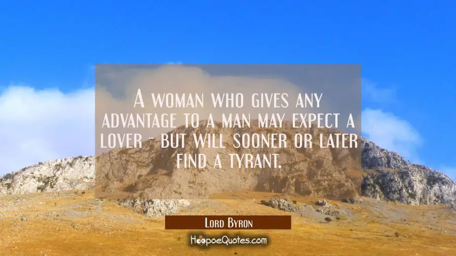 A woman who gives any advantage to a man may expect a lover - but will sooner or later find a tyran Lord Byron Quotes