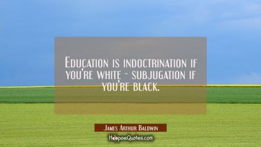 Education is indoctrination if you&#039;re white - subjugation if you&#039;re black. James Arthur Baldwin Quotes