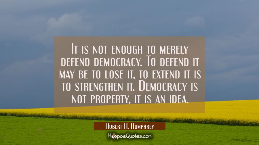 It is not enough to merely defend democracy. To defend it may be to lose it, to extend it is to str Hubert H. Humphrey Quotes