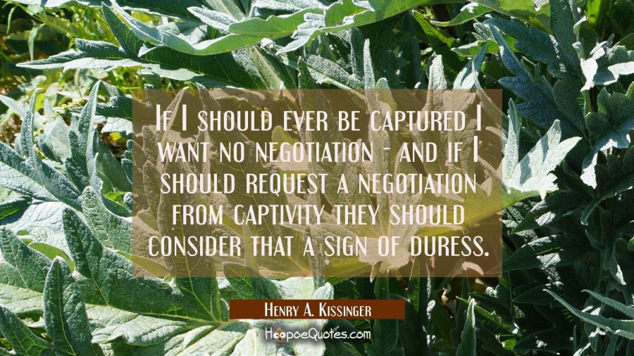 If I should ever be captured I want no negotiation - and if I should request a negotiation from cap Henry A. Kissinger Quotes