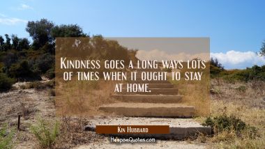 Kindness goes a long ways lots of times when it ought to stay at home. Kin Hubbard Quotes