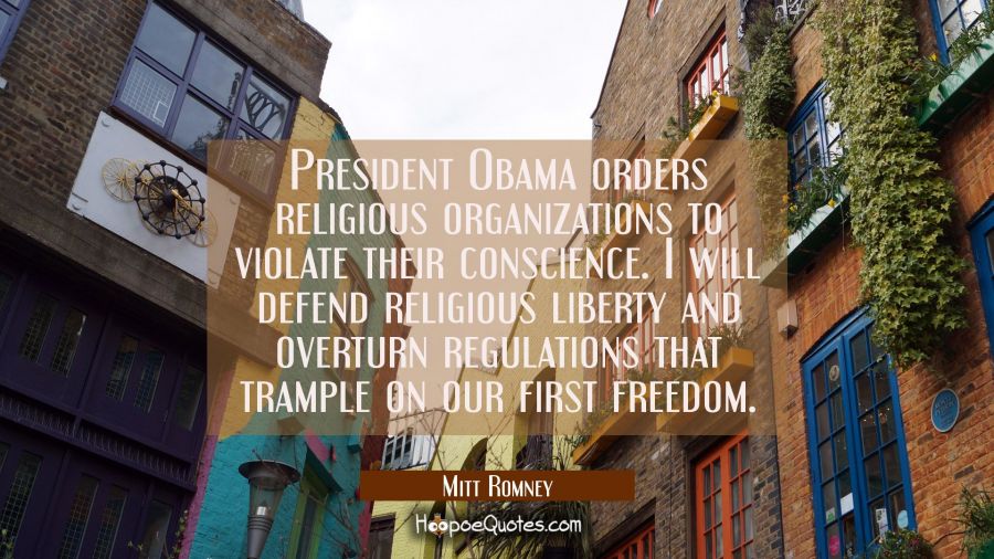 President Obama orders religious organizations to violate their conscience. I will defend religious Mitt Romney Quotes