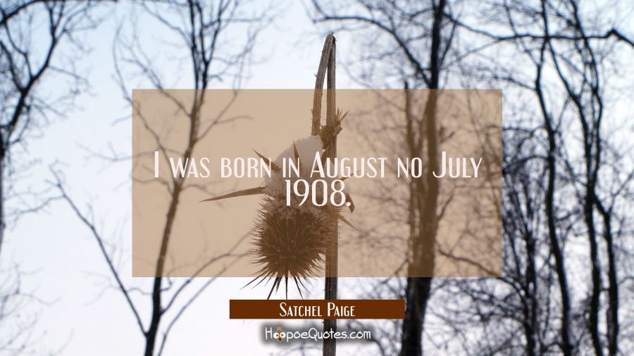 I was born in August no July 1908. Satchel Paige Quotes