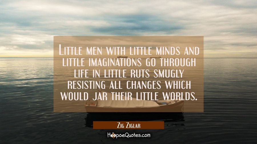 Little men with little minds and little imaginations go through life in little ruts smugly resistin Zig Ziglar Quotes