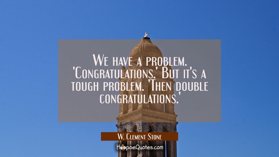 We have a problem. 'Congratulations.' But it's a tough problem. 'Then double congratulations.' W. Clement Stone Quotes