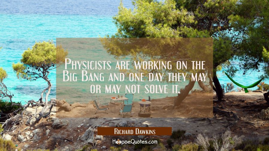 Physicists are working on the Big Bang and one day they may or may not solve it. Richard Dawkins Quotes