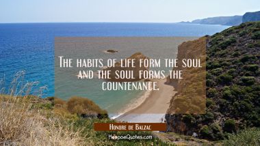 The habits of life form the soul and the soul forms the countenance.