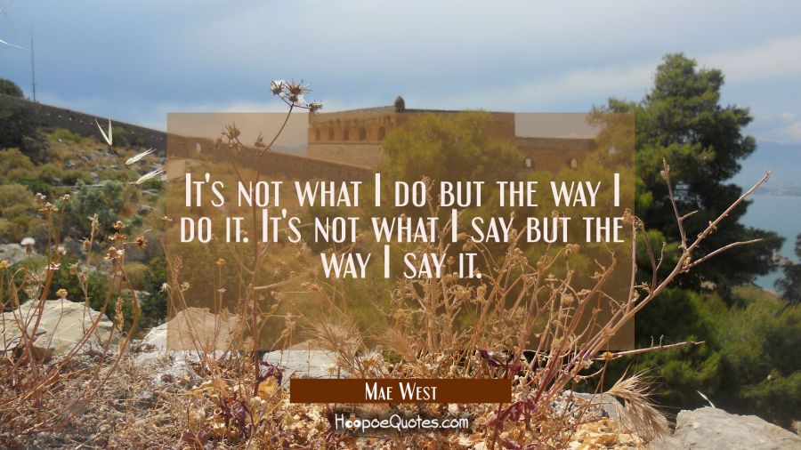 It's not what I do but the way I do it. It's not what I say but the way I say it. Mae West Quotes