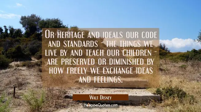 Or heritage and ideals our code and standards - the things we live by and teach our children - are 