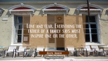 Love and fear. Everything the father of a family says must inspire one or the other. Joseph Joubert Quotes