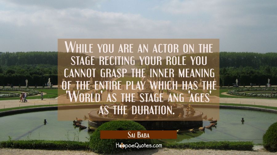 While you are an actor on the stage reciting your role you cannot grasp the inner meaning of the en Sai Baba Quotes
