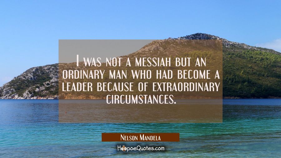 I was not a messiah but an ordinary man who had become a leader because of extraordinary circumstan Nelson Mandela Quotes