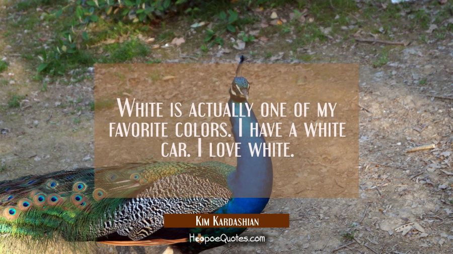 White is actually one of my favorite colors. I have a white car. I love white. Kim Kardashian Quotes