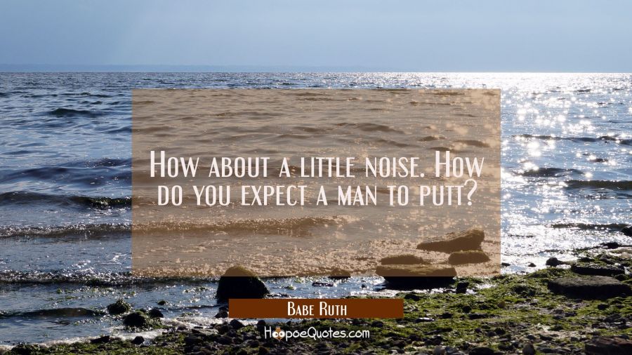 How about a little noise. How do you expect a man to putt? Babe Ruth Quotes