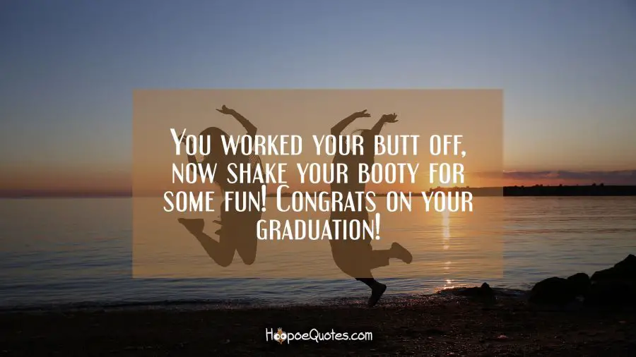 You worked your butt off, now shake your booty for some fun! Congrats on your graduation! Graduation Quotes