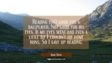 Reading isn&#039;t good for a ballplayer. Not good for his eyes. If my eyes went bad even a little bit I Babe Ruth Quotes