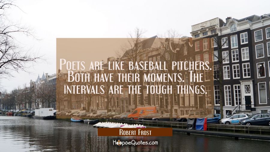 Poets are like baseball pitchers. Both have their moments. The intervals are the tough things. Robert Frost Quotes