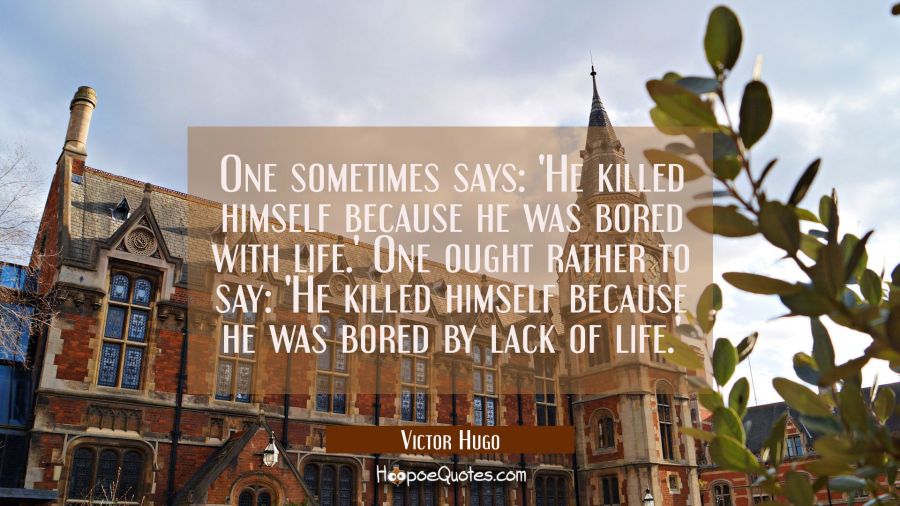 One sometimes says: 'He killed himself because he was bored with life.' One ought rather to say: 'H Victor Hugo Quotes