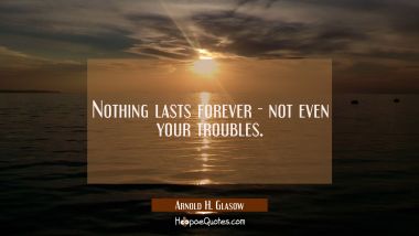 Nothing lasts forever - not even your troubles.