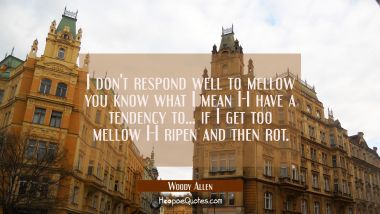 I don&#039;t respond well to mellow you know what I mean I-I have a tendency to... if I get too mellow I