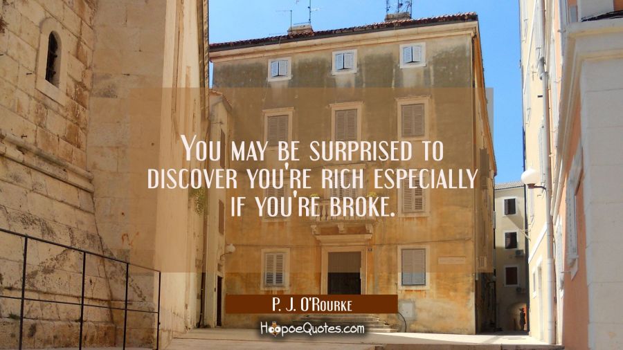 You may be surprised to discover you're rich especially if you're broke. P. J. O'Rourke Quotes