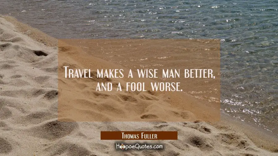 Travel makes a wise man better and a fool worse. Thomas Fuller Quotes