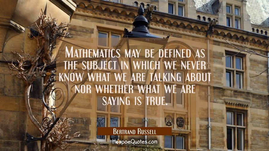 Mathematics may be defined as the subject in which we never know what we are talking about nor whet Bertrand Russell Quotes