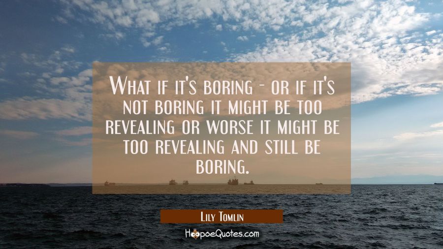 What if it's boring - or if it's not boring it might be too revealing or worse it might be too reve Lily Tomlin Quotes