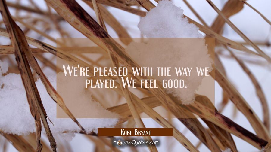 We're pleased with the way we played. We feel good. Kobe Bryant Quotes