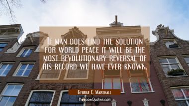 If man does find the solution for world peace it will be the most revolutionary reversal of his rec George C. Marshall Quotes