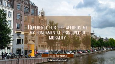 Reverence for life affords me my fundamental principle of morality.