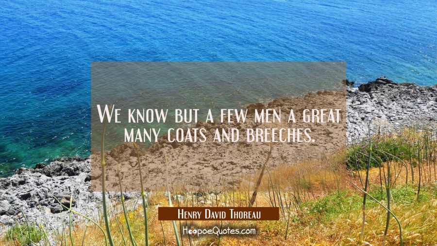 We know but a few men a great many coats and breeches. Henry David Thoreau Quotes