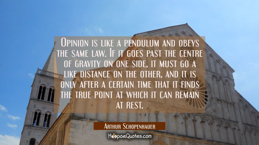 Opinion is like a pendulum and obeys the same law. If it goes past the centre of gravity on one sid Arthur Schopenhauer Quotes