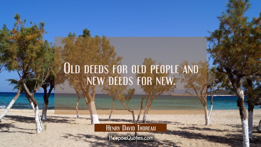 Old deeds for old people and new deeds for new. Henry David Thoreau Quotes
