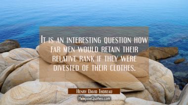 It is an interesting question how far men would retain their relative rank if they were divested of
