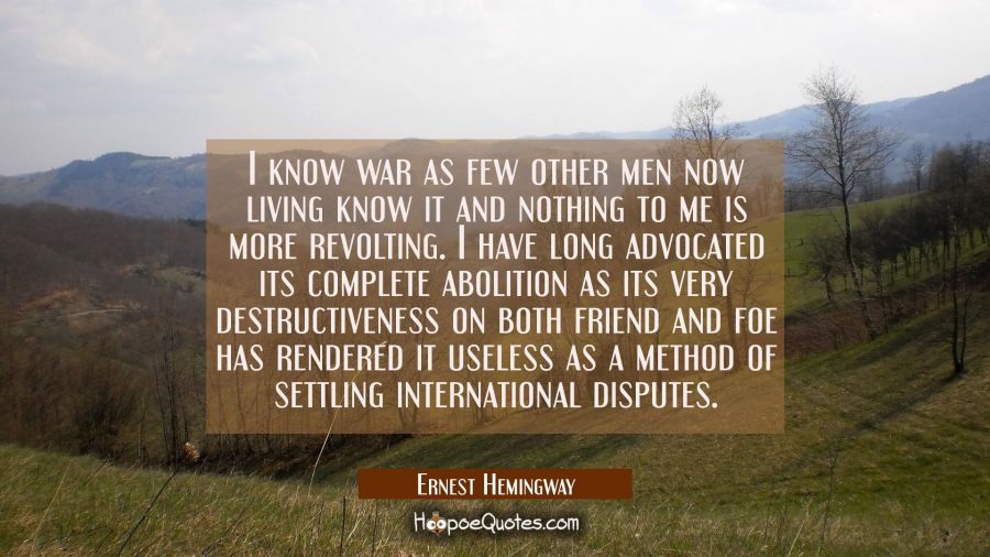 I know war as few other men now living know it and nothing to me is more revolting. I have long adv Ernest Hemingway Quotes