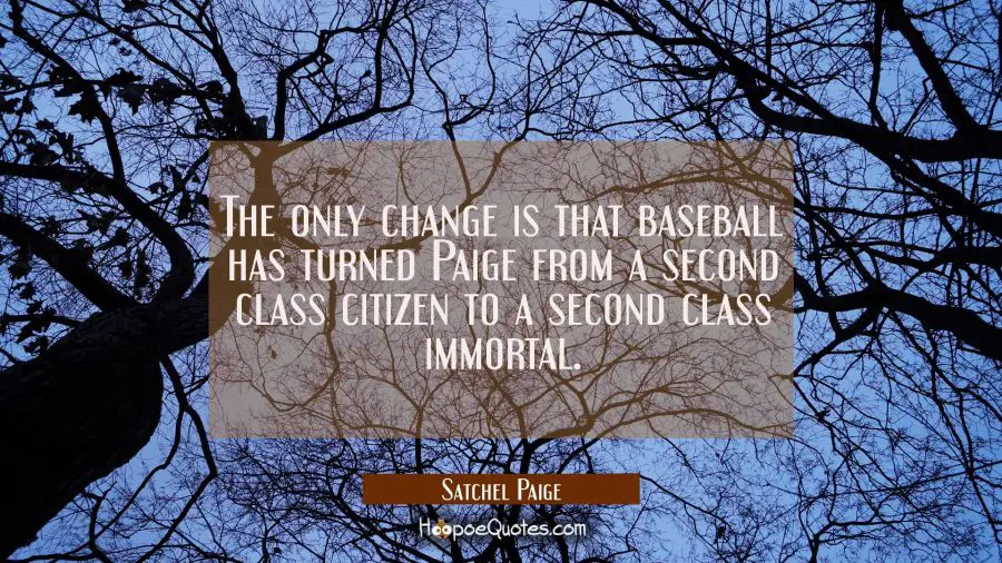The only change is that baseball has turned Paige from a second class citizen to a second class imm Satchel Paige Quotes