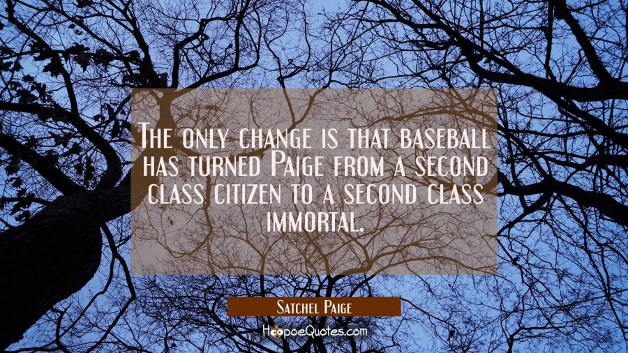 The only change is that baseball has turned Paige from a second class citizen to a second class imm Satchel Paige Quotes