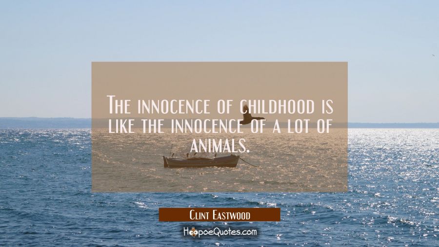 The innocence of childhood is like the innocence of a lot of animals. Clint Eastwood Quotes