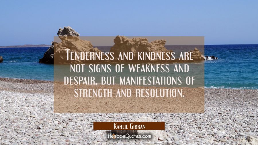 Tenderness and kindness are not signs of weakness and despair, but manifestations of strength and resolution. Kahlil Gibran Quotes